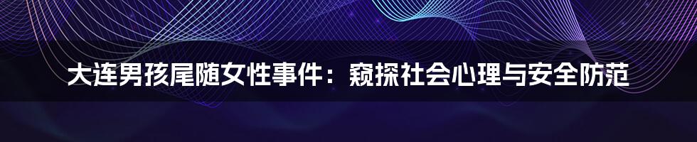 大连男孩尾随女性事件:窥探社会心理与安全防范
