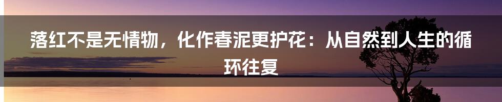 落红不是无情物，化作春泥更护花：从自然到人生的循环往复