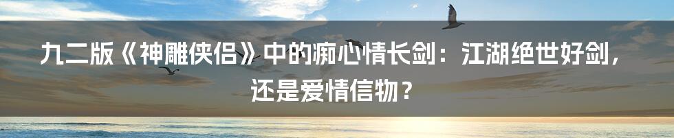 九二版《神雕侠侣》中的痴心情长剑:江湖绝世好剑,还是爱情信物?