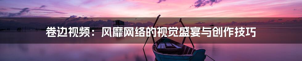 卷边视频:风靡网络的视觉盛宴与创作技巧