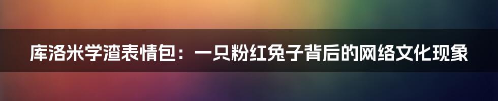 库洛米学渣表情包：一只粉红兔子背后的网络文化现象