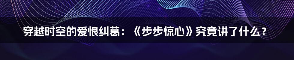 穿越时空的爱恨纠葛：《步步惊心》究竟讲了什么？
