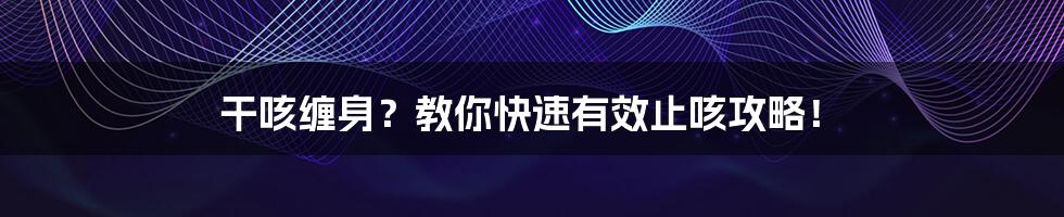 干咳缠身?教你快速有效止咳攻略!