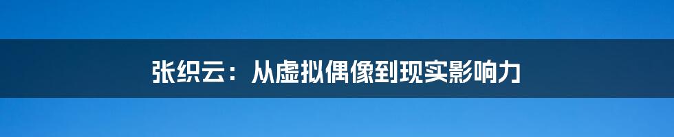 张织云：从虚拟偶像到现实影响力