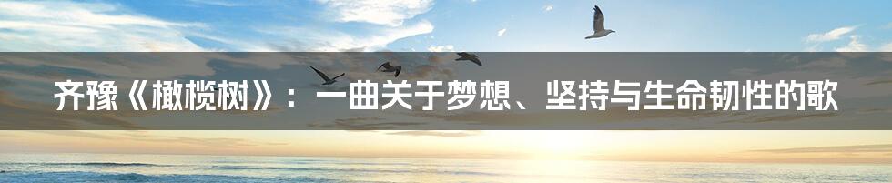 齐豫《橄榄树》：一曲关于梦想、坚持与生命韧性的歌