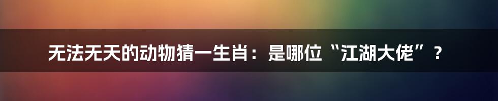 无法无天的动物猜一生肖：是哪位“江湖大佬”？
