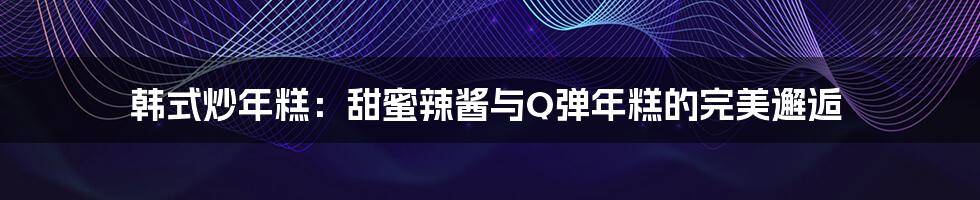 韩式炒年糕：甜蜜辣酱与Q弹年糕的完美邂逅