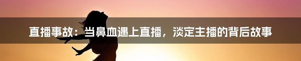 直播事故:当鼻血遇上直播,淡定主播的背后故事
