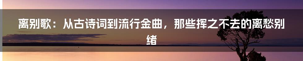 离别歌：从古诗词到流行金曲，那些挥之不去的离愁别绪