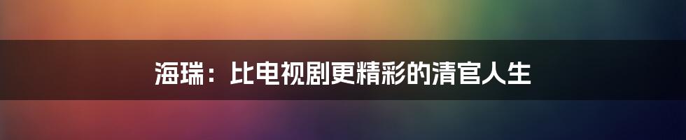 海瑞：比电视剧更精彩的清官人生