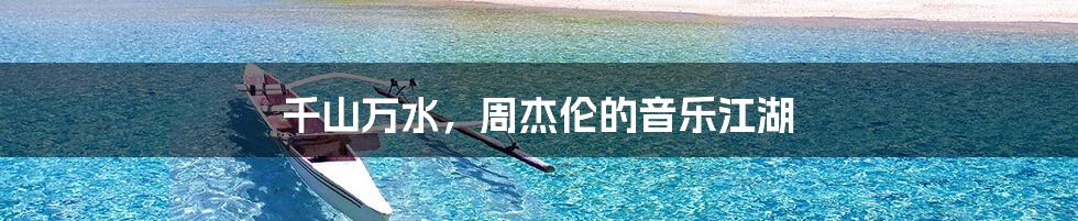 千山万水,周杰伦的音乐江湖