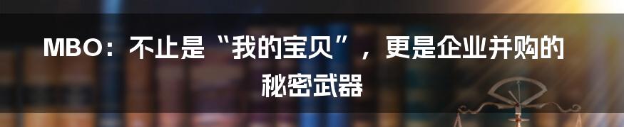 MBO：不止是“我的宝贝”，更是企业并购的秘密武器