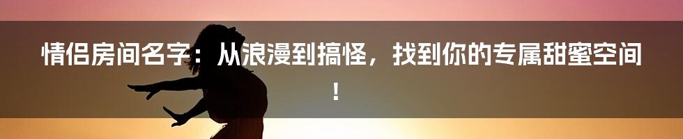 情侣房间名字:从浪漫到搞怪,找到你的专属甜蜜空间!