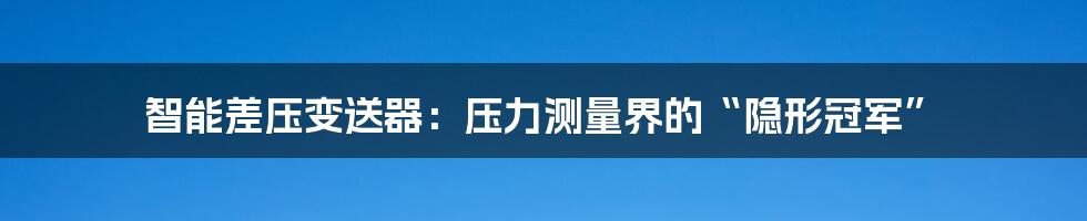 智能差压变送器：压力测量界的“隐形冠军”