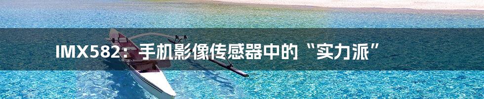 IMX582:手机影像传感器中的“实力派”