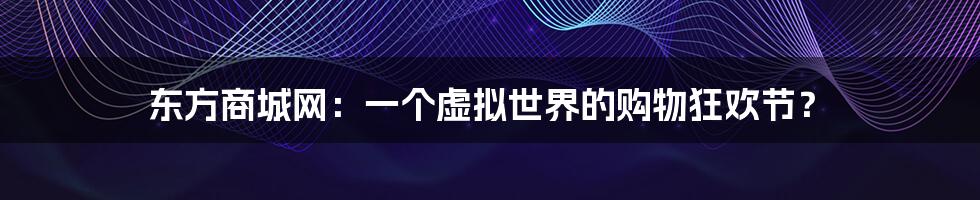 东方商城网：一个虚拟世界的购物狂欢节？