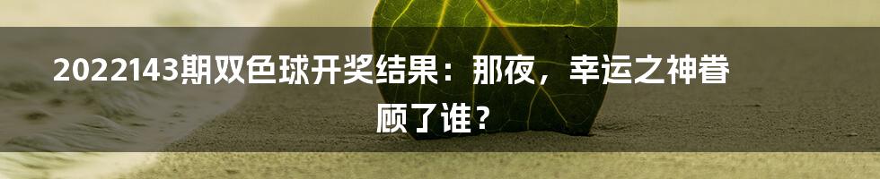 2022143期双色球开奖结果：那夜，幸运之神眷顾了谁？