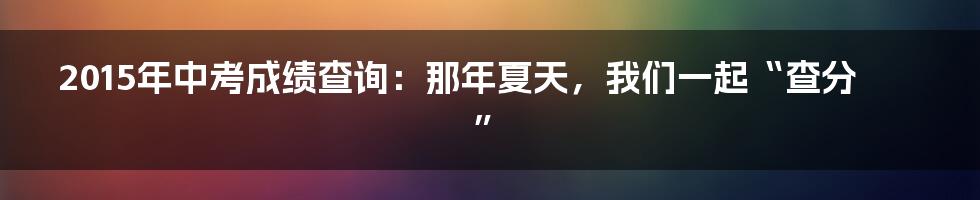 2015年中考成绩查询：那年夏天，我们一起“查分”