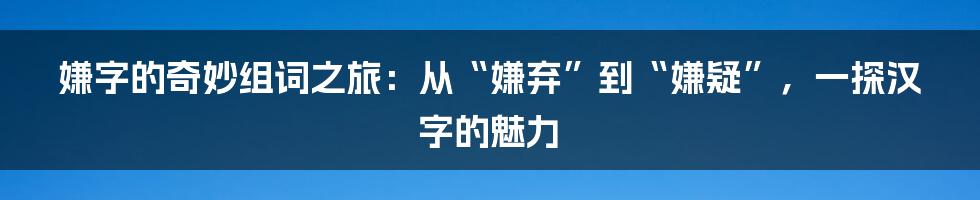 嫌字的奇妙组词之旅：从“嫌弃”到“嫌疑”，一探汉字的魅力