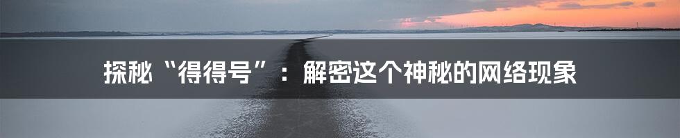 探秘“得得号”：解密这个神秘的网络现象