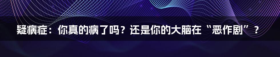 疑病症:你真的病了吗?还是你的大脑在“恶作剧”?