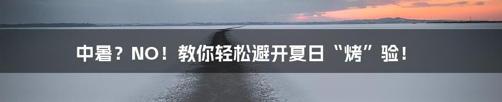 中暑？NO！教你轻松避开夏日“烤”验！