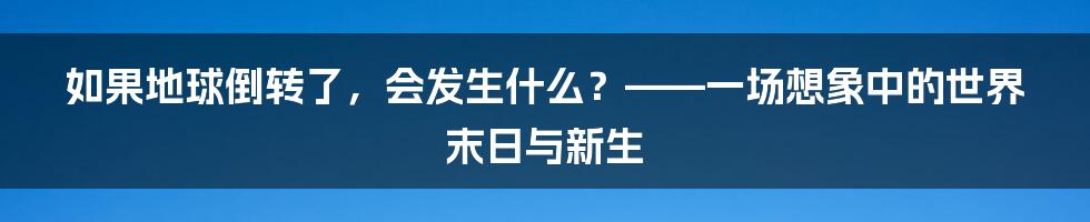 如果地球倒转了，会发生什么？——一场想象中的世界末日与新生