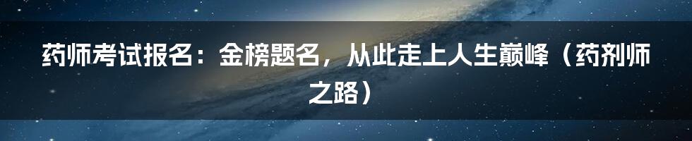 药师考试报名：金榜题名，从此走上人生巅峰（药剂师之路）