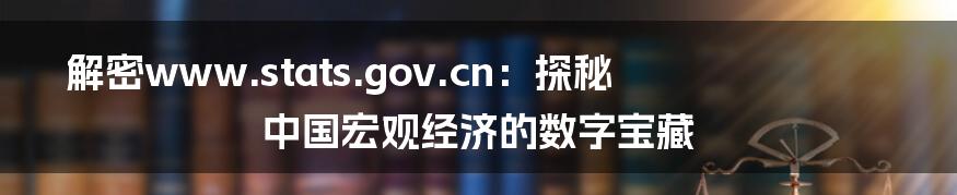 解密www.stats.gov.cn：探秘中国宏观经济的数字宝藏