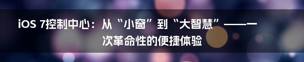 iOS 7控制中心:从“小窗”到“大智慧”——一次革命性的便捷体验