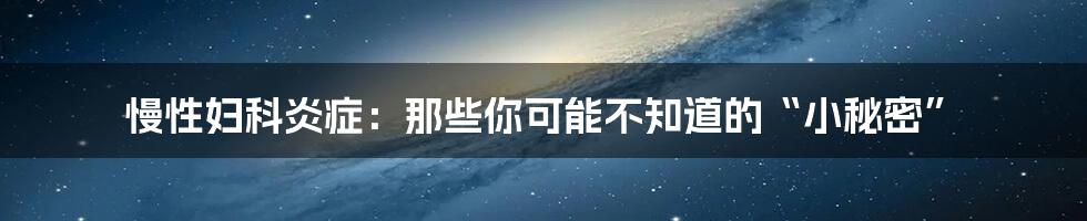 慢性妇科炎症:那些你可能不知道的“小秘密”