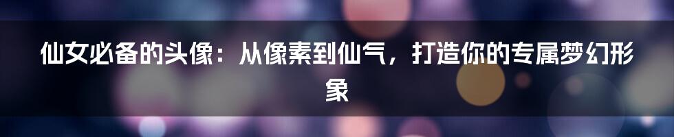 仙女必备的头像：从像素到仙气，打造你的专属梦幻形象