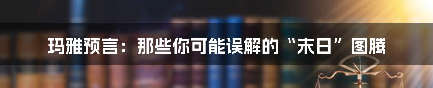 玛雅预言：那些你可能误解的“末日”图腾