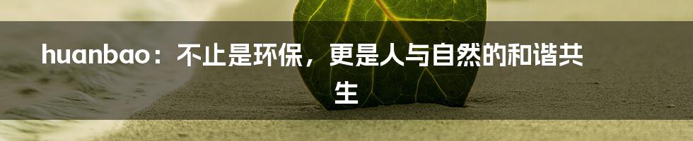 huanbao：不止是环保，更是人与自然的和谐共生