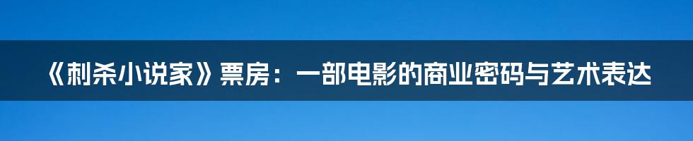 《刺杀小说家》票房:一部电影的商业密码与艺术表达