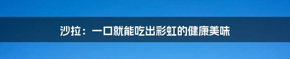 沙拉：一口就能吃出彩虹的健康美味