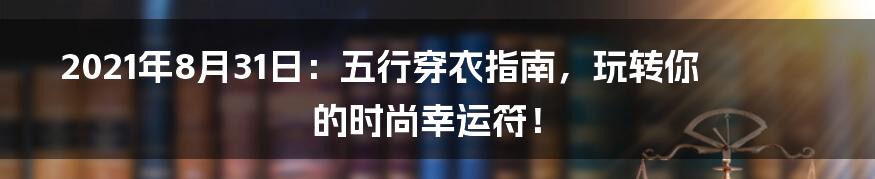 2021年8月31日：五行穿衣指南，玩转你的时尚幸运符！