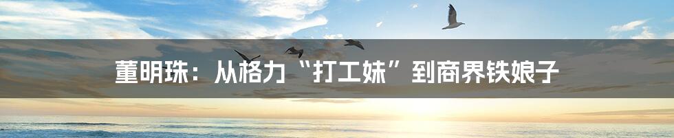 董明珠：从格力“打工妹”到商界铁娘子