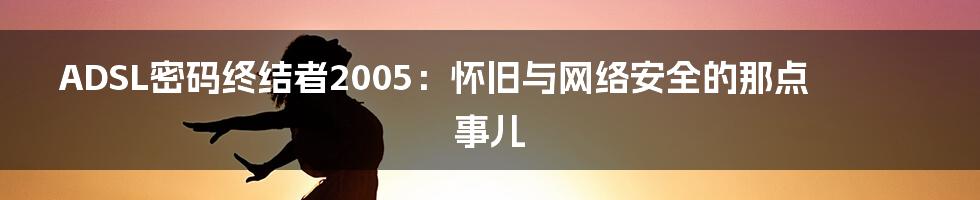 ADSL密码终结者2005：怀旧与网络安全的那点事儿