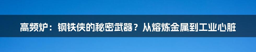 高频炉：钢铁侠的秘密武器？从熔炼金属到工业心脏