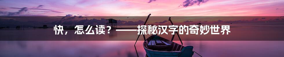 快，怎么读？——探秘汉字的奇妙世界