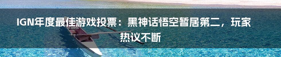 IGN年度最佳游戏投票:黑神话悟空暂居第二,玩家热议不断