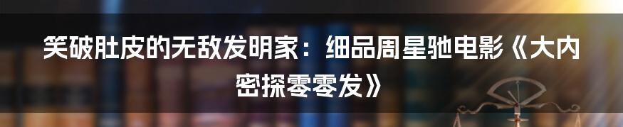 笑破肚皮的无敌发明家:细品周星驰电影《大内密探零零发》