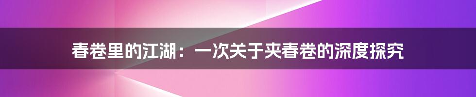 春卷里的江湖:一次关于夹春卷的深度探究