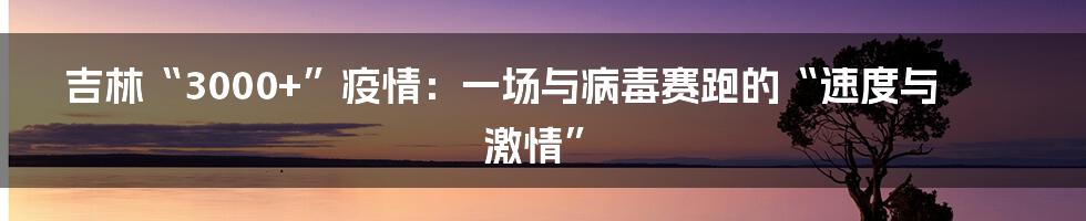 吉林“3000+”疫情:一场与病毒赛跑的“速度与激情”