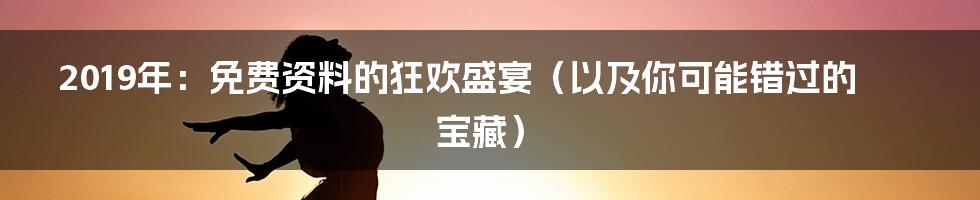 2019年:免费资料的狂欢盛宴(以及你可能错过的宝藏)
