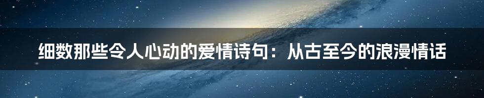 细数那些令人心动的爱情诗句：从古至今的浪漫情话