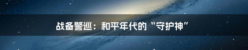 战备警巡：和平年代的“守护神”