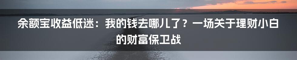余额宝收益低迷：我的钱去哪儿了？一场关于理财小白的财富保卫战