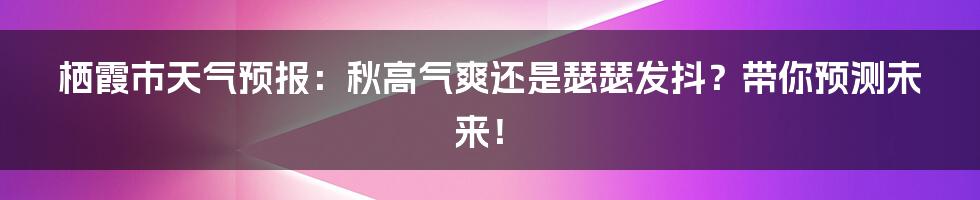 栖霞市天气预报：秋高气爽还是瑟瑟发抖？带你预测未来！